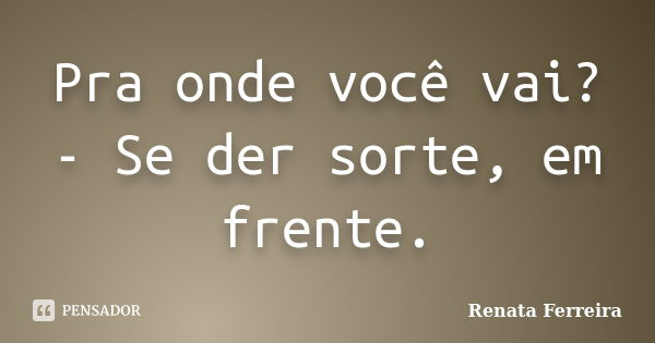 Pra onde você vai? - Se der sorte, em frente.... Frase de Renata Ferreira.