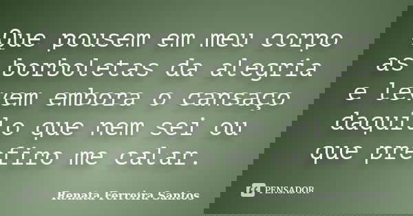 Que pousem em meu corpo as borboletas da alegria e levem embora o cansaço daquilo que nem sei ou que prefiro me calar.... Frase de Renata Ferreira Santos.
