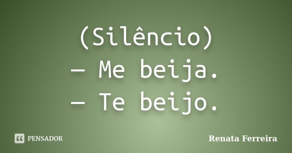 (Silêncio) — Me beija. — Te beijo.... Frase de Renata Ferreira.