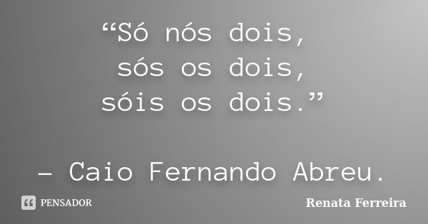 “Só nós dois, sós os dois, sóis os dois.” - Caio Fernando Abreu.... Frase de Renata Ferreira.