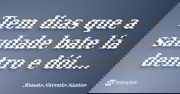 Tem dias que a saudade bate lá dentro e dói...... Frase de Renata Ferreira Santos.