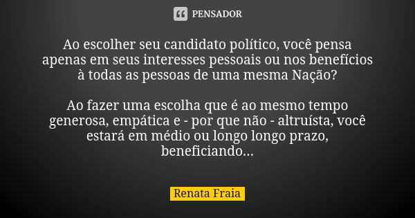 Ao escolher seu candidato político, você pensa apenas em seus interesses pessoais ou nos benefícios à todas as pessoas de uma mesma Nação? Ao fazer uma escolha ... Frase de Renata Fraia.