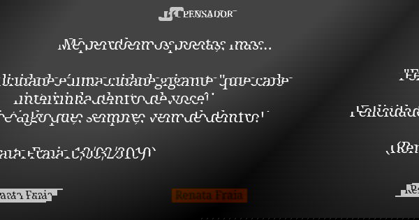 Me perdoem os poetas, mas... "Felicidade é uma cidade gigante" que cabe inteirinha dentro de você! Felicidade é algo que, sempre, vem de dentro! (Rena... Frase de Renata Fraia.
