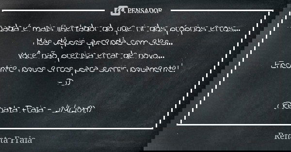 Nada é mais libertador do que rir dos próprios erros... Mas depois aprenda com eles... Você não precisa errar de novo... Encontre novos erros para sorrir novame... Frase de Renata Fraia.