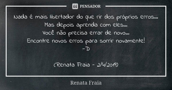 Nada é mais libertador do que rir dos próprios erros... Mas depois aprenda com eles... Você não precisa errar de novo... Encontre novos erros para sorrir novame... Frase de Renata Fraia.