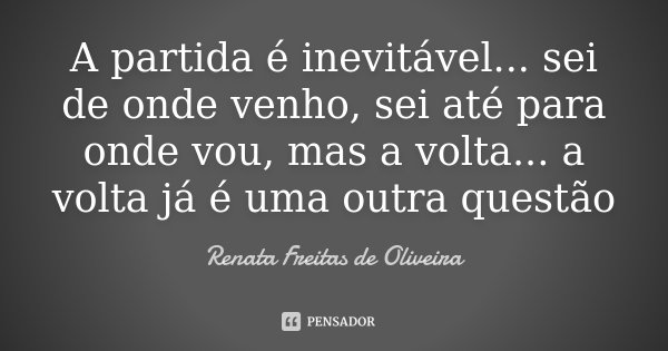 A partida é inevitável... sei de onde venho, sei até para onde vou, mas a volta... a volta já é uma outra questão... Frase de Renata Freitas de Oliveira.
