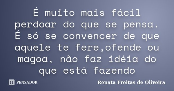 É muito mais fácil perdoar do que se pensa. É só se convencer de que aquele te fere,ofende ou magoa, não faz idéia do que está fazendo... Frase de Renata Freitas de Oliveira.