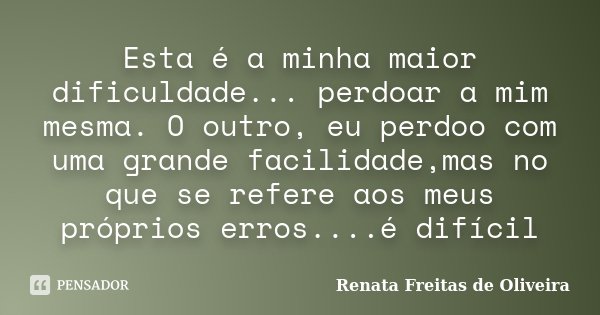 Esta é a minha maior dificuldade... perdoar a mim mesma. O outro, eu perdoo com uma grande facilidade,mas no que se refere aos meus próprios erros....é difícil... Frase de Renata Freitas de Oliveira.