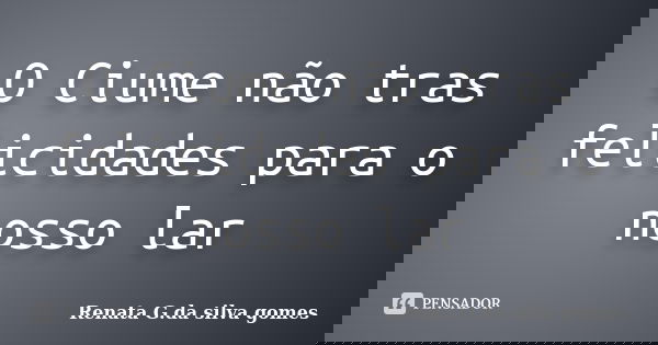 O Ciume não tras felicidades para o nosso lar... Frase de Renata G.da silva gomes.
