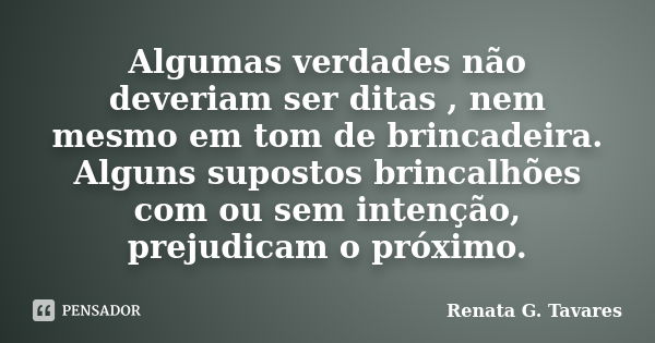 Algumas verdades não deveriam ser ditas , nem mesmo em tom de brincadeira. Alguns supostos brincalhões com ou sem intenção, prejudicam o próximo.... Frase de Renata G. Tavares.