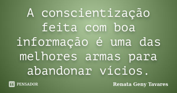 A conscientização feita com boa informação é uma das melhores armas para abandonar vícios.... Frase de Renata Geny Tavares.