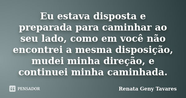 Eu estava disposta e preparada para caminhar ao seu lado, como em você não encontrei a mesma disposição, mudei minha direção, e continuei minha caminhada.... Frase de Renata Geny Tavares.