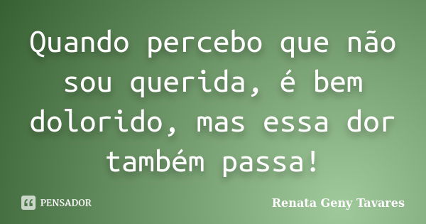 Quando percebo que não sou querida, é bem dolorido, mas essa dor também passa!... Frase de Renata Geny Tavares.