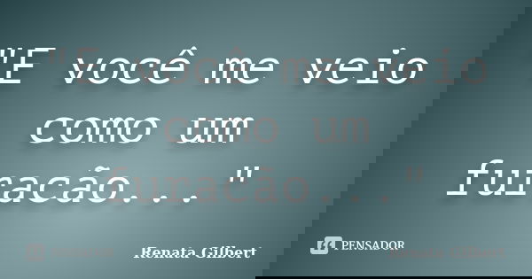 "E você me veio como um furacão..."... Frase de Renata Gilbert.