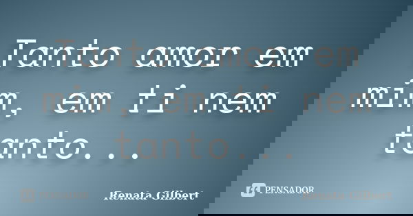 Tanto amor em mim, em ti nem tanto...... Frase de Renata Gilbert.
