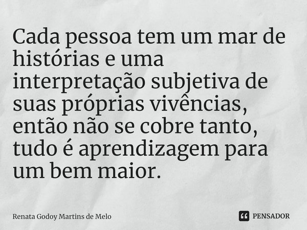 ⁠Cada pessoa tem um mar de histórias e uma interpretação subjetiva de suas próprias vivências, então não se cobre tanto, tudo é aprendizagem para um bem maior.... Frase de Renata Godoy Martins de Melo.
