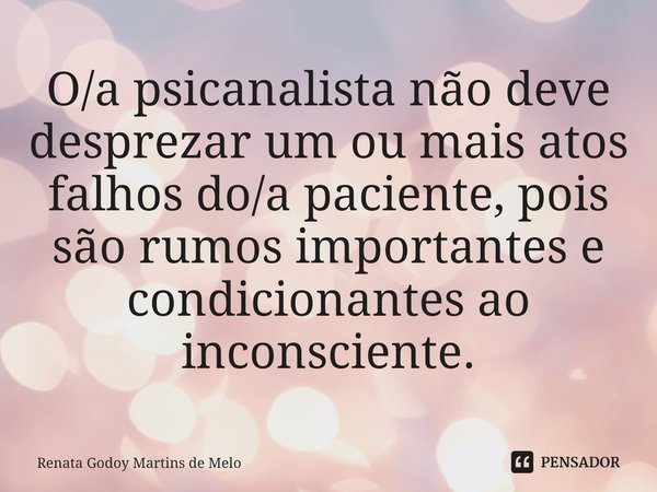 ⁠O/a psicanalista não deve desprezar um ou mais atos falhos do/a paciente, pois são rumos importantes e condicionantes ao inconsciente.... Frase de Renata Godoy Martins de Melo.