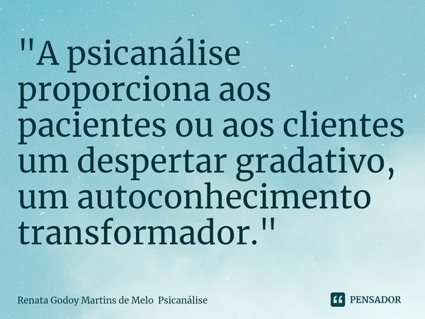 ⁠"A psicanálise proporciona aos pacientes ou aos clientes um despertar gradativo, um autoconhecimento transformador."... Frase de Renata Godoy Martins de Melo Psicanálise.