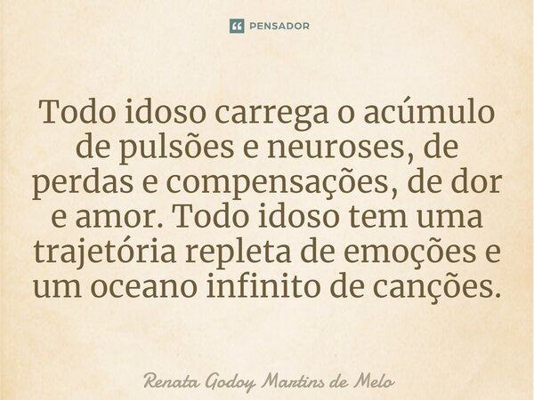 ⁠Todo idoso carrega o acúmulo de pulsões e neuroses, de perdas e compensações, de dor e amor. Todo idoso tem uma trajetória repleta de emoções e um oceano infin... Frase de Renata Godoy Martins de Melo.