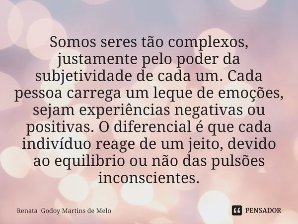 Somos seres tão complexos, justamente pelo poder da subjetividade de cada um. Cada pessoa carrega um leque de emoções, sejam experiências negativas ou positivas... Frase de Renata Godoy Martins de Melo.