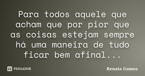 Para todos aquele que acham que por pior que as coisas estejam sempre há uma maneira de tudo ficar bem afinal...... Frase de Renata Gomes.