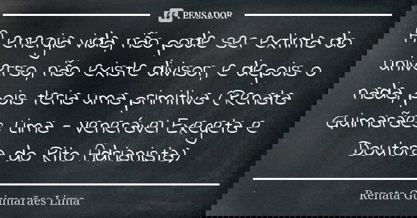 A energia vida, não pode ser extinta do universo, não existe divisor, e depois o nada, pois teria uma primitiva (Renata Guimarães Lima - Venerável Exegeta e Dou... Frase de Renata Guimarães Lima.