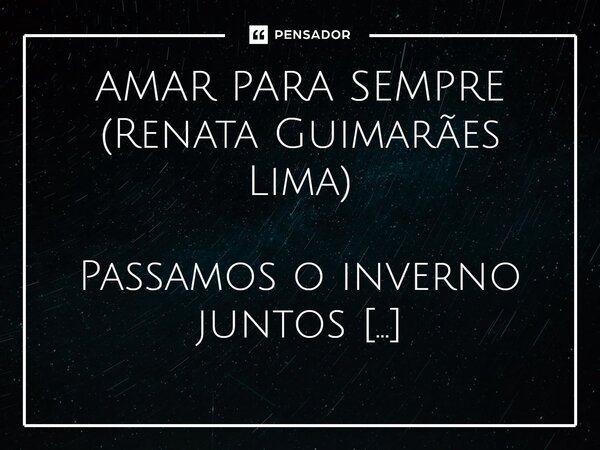 ⁠AMAR PARA SEMPRE (Renata Guimarães Lima) Passamos o inverno juntos Descobrindo tua beleza Admirando tua orgulhosa juventude Elogiando cada gesto seu Justifican... Frase de Renata Guimarães Lima.