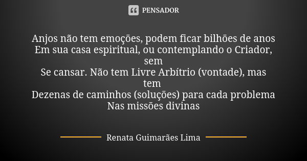 Anjos não tem emoções, podem ficar bilhões de anos Em sua casa espiritual, ou contemplando o Criador, sem Se cansar. Não tem Livre Arbítrio (vontade), mas tem D... Frase de Renata Guimarães Lima.