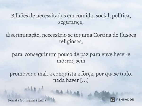 ⁠Bilhões de necessitados em comida, social, política, segurança, discriminação, necessário se ter uma Cortina de Ilusões religiosas, para conseguir um pouco de ... Frase de Renata Guimarães Lima.