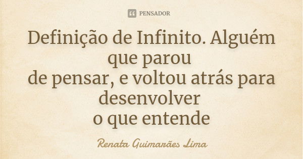 Definição de Infinito. Alguém que parou de pensar, e voltou atrás para desenvolver o que entende... Frase de Renata Guimarães Lima.