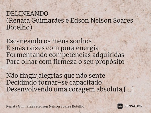 ⁠DELINEANDO
(Renata Guimarães e Edson Nelson Soares Botelho) Escaneando os meus sonhos
E suas raízes com pura energia
Formentando competências adquiridas
Para o... Frase de Renata Guimarães e Edson Nelson Soares Botelho.