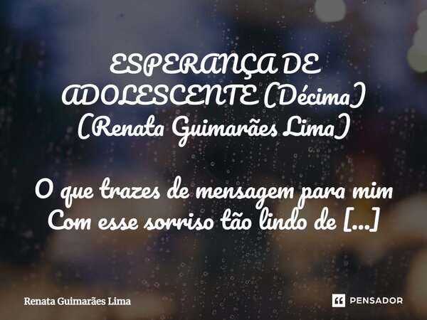 ⁠ESPERANÇA DE ADOLESCENTE (Décima) (Renata Guimarães Lima) O que trazes de mensagem para mim Com esse sorriso tão lindo de chamar atenção Que até meu coração ab... Frase de Renata Guimarães Lima.