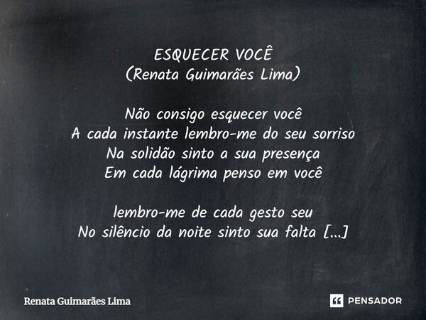 ⁠ESQUECER VOCÊ (Renata Guimarães Lima) Não consigo esquecer você A cada instante lembro-me do seu sorriso Na solidão sinto a sua presença Em cada lágrima penso ... Frase de Renata Guimarães Lima.