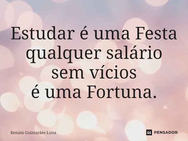 ⁠Estudar é uma Festa qualquer salário sem vícios é uma Fortuna.... Frase de Renata Guimarães Lima.