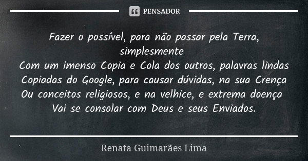 Fazer o possível, para não passar pela Terra, simplesmente Com um imenso Copia e Cola dos outros, palavras lindas Copiadas do Google, para causar dúvidas, na su... Frase de Renata Guimarães Lima.