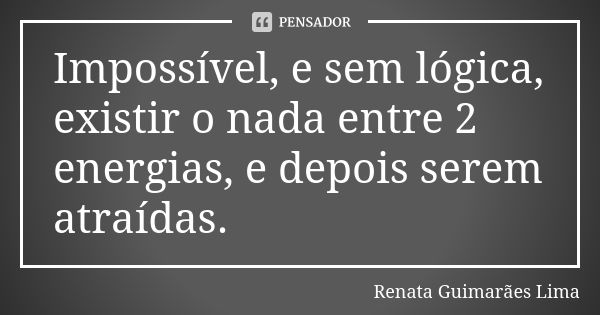 Impossível, e sem lógica, existir o nada entre 2 energias, e depois serem atraídas.... Frase de Renata Guimarães Lima.