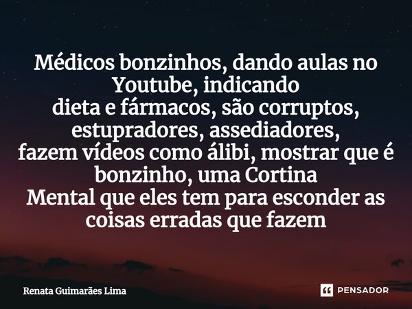 ⁠Médicos bonzinhos, dando aulas no Youtube, indicando dieta e fármacos, são corruptos, estupradores, assediadores, fazem vídeos como álibi, mostrar que é bonzin... Frase de Renata Guimarães Lima.