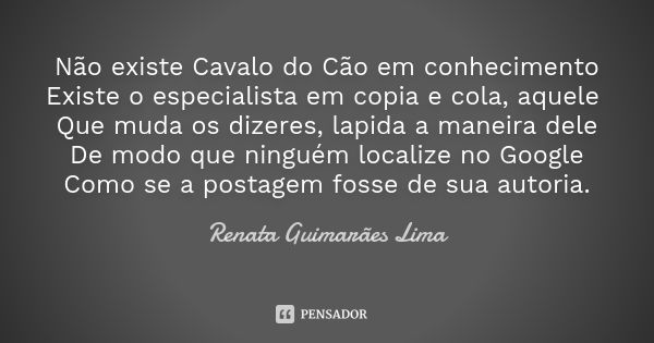 Não existe Cavalo do Cão em conhecimento Existe o especialista em copia e cola, aquele Que muda os dizeres, lapida a maneira dele De modo que ninguém localize n... Frase de Renata Guimarães Lima.