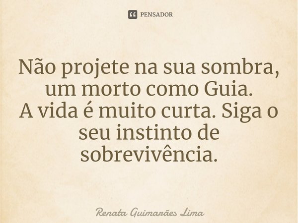 ⁠Não projete na sua sombra, um morto como Guia.
A vida é muito curta. Siga o seu instinto de sobrevivência.... Frase de Renata Guimarães Lima.