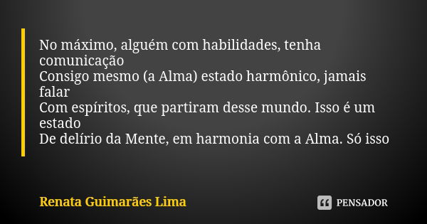 No máximo, alguém com habilidades, tenha comunicação Consigo mesmo (a Alma) estado harmônico, jamais falar Com espíritos, que partiram desse mundo. Isso é um es... Frase de Renata Guimarães Lima.