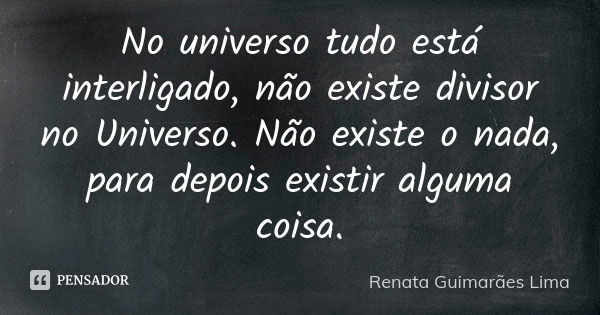 No universo tudo está interligado, não existe divisor no Universo. Não existe o nada, para depois existir alguma coisa.... Frase de Renata Guimarães Lima.