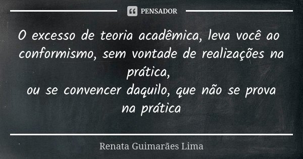 O excesso de teoria acadêmica, leva você ao conformismo, sem vontade de realizações na prática, ou se convencer daquilo, que não se prova na prática... Frase de Renata Guimarães Lima.