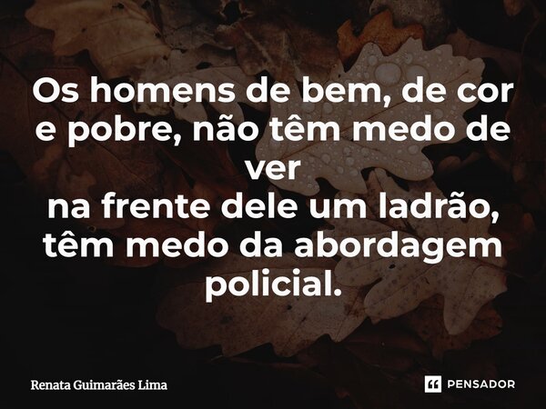 ⁠Os homens de bem, de cor e pobre, não têm medo de ver na frente dele um ladrão, têm medo da abordagem policial.... Frase de Renata Guimarães Lima.
