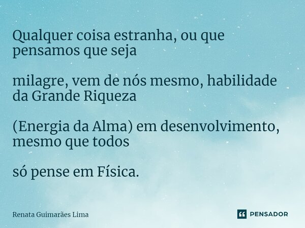 Qualquer coisa estranha, ou que pensamos que seja milagre, vem de nós mesmo, habilidade da Grande Riqueza (Energia da Alma) em desenvolvimento, mesmo que todos ... Frase de Renata Guimarães Lima.