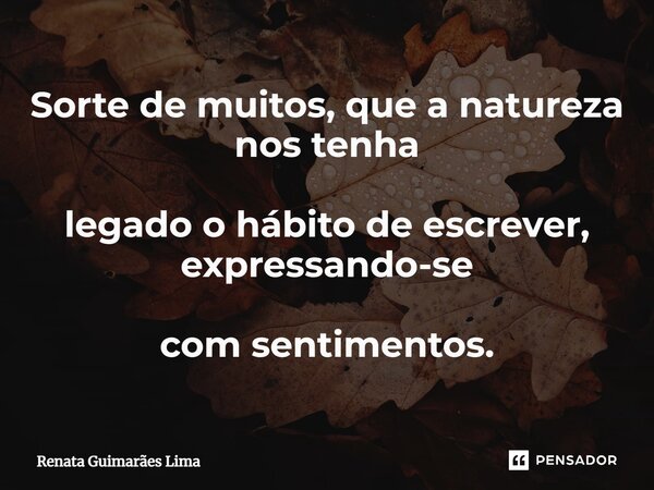 ⁠Sorte de muitos, que a natureza nos tenha legado o hábito de escrever, expressando-se com sentimentos.... Frase de Renata Guimarães Lima.