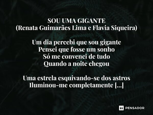 ⁠SOU UMA GIGANTE (Renata Guimarães Lima e Flavia Siqueira) Um dia percebi que sou gigante Pensei que fosse um sonho Só me convenci de tudo Quando a noite chegou... Frase de Renata Guimarães Lima e Flavia Siqueira.