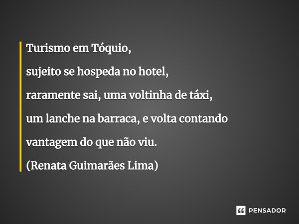⁠Turismo em Tóquio, sujeito se hospeda no hotel, raramente sai, uma voltinha de táxi, um lanche na barraca, e volta contando vantagem do que não viu. (Renata Gu... Frase de Renata Guimarães Lima.