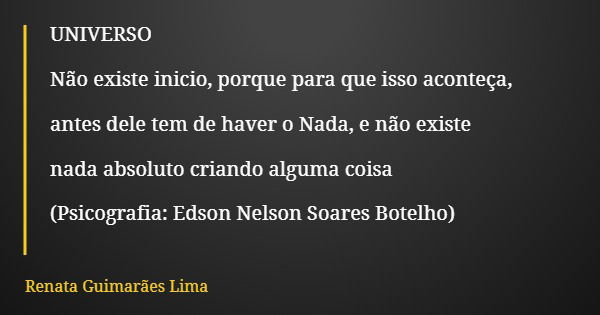 UNIVERSO Não existe inicio, porque para que isso aconteça, antes dele tem de haver o Nada, e não existe nada absoluto criando alguma coisa (Psicografia: Edson N... Frase de Renata Guimarães Lima.