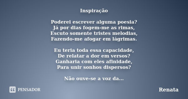 Inspiração Poderei escrever alguma poesia? Já por dias fogem-me as rimas, Escuto somente tristes melodias, Fazendo-me afogar em lágrimas. Eu teria toda essa cap... Frase de Renata.