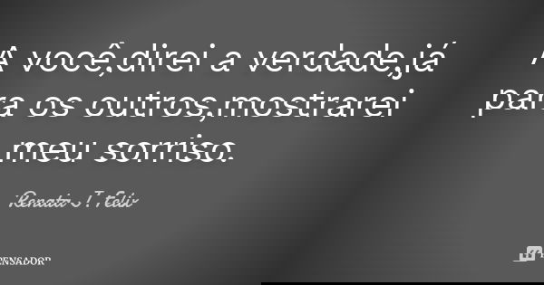 A você,direi a verdade,já para os outros,mostrarei meu sorriso.... Frase de Renata J.Felix.